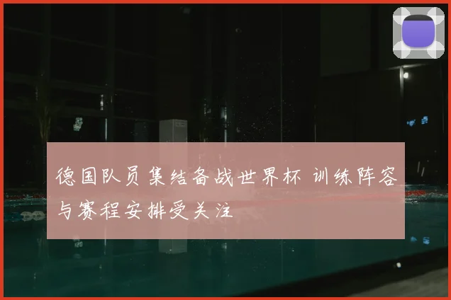 德国队员集结备战世界杯 训练阵容与赛程安排受关注