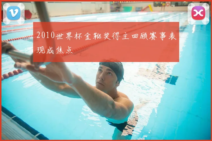 2010世界杯金靴奖得主回顾赛事表现成焦点