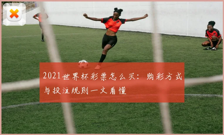 2021世界杯彩票怎么买:购彩方式与投注规则一文看懂