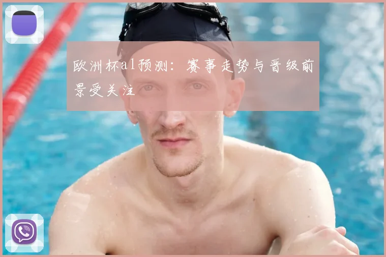 欧洲杯al预测：赛事走势与晋级前景受关注