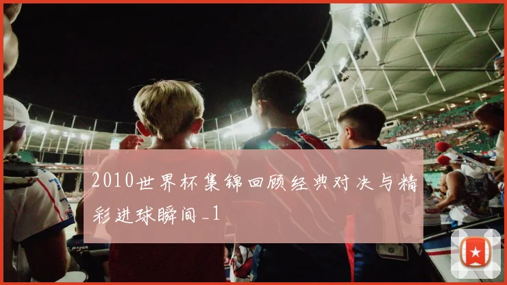 2010世界杯集锦回顾经典对决与精彩进球瞬间_1