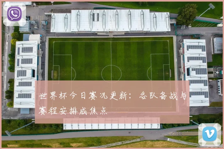 世界杯今日赛况更新：各队备战与赛程安排成焦点