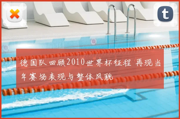 德国队回顾2010世界杯征程 再现当年赛场表现与整体风貌
