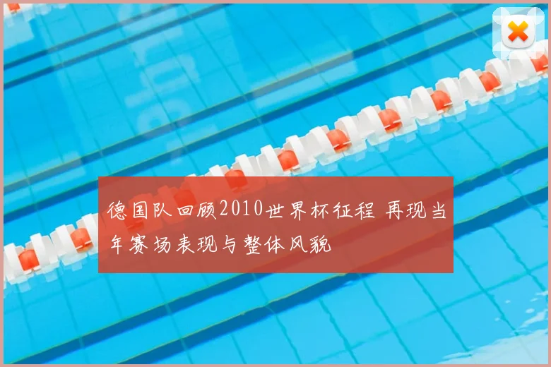 德国队回顾2010世界杯征程 再现当年赛场表现与整体风貌