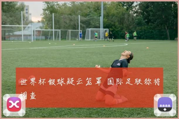 世界杯假球疑云笼罩 国际足联称将调查