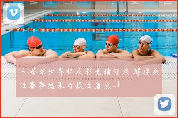 卡塔尔世界杯足彩竞猜开启 球迷关注赛事结果与投注看点_1