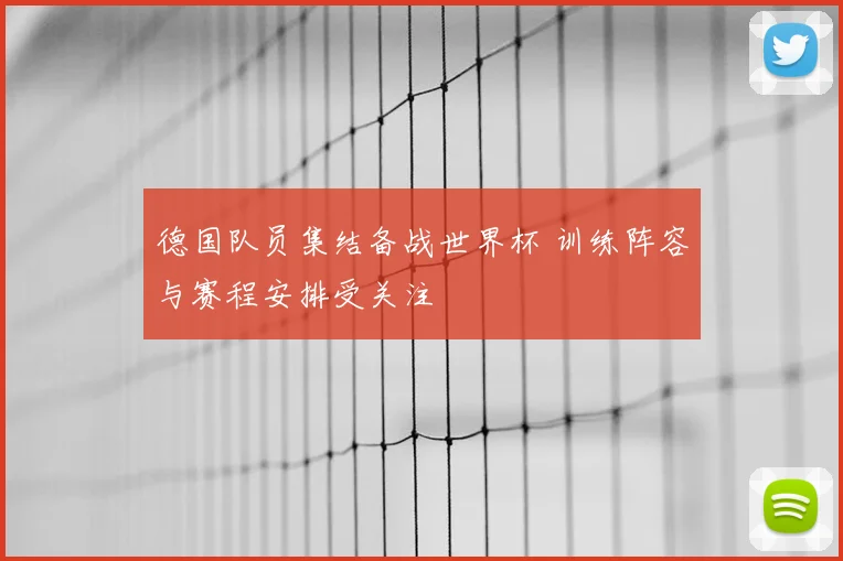 德国队员集结备战世界杯 训练阵容与赛程安排受关注