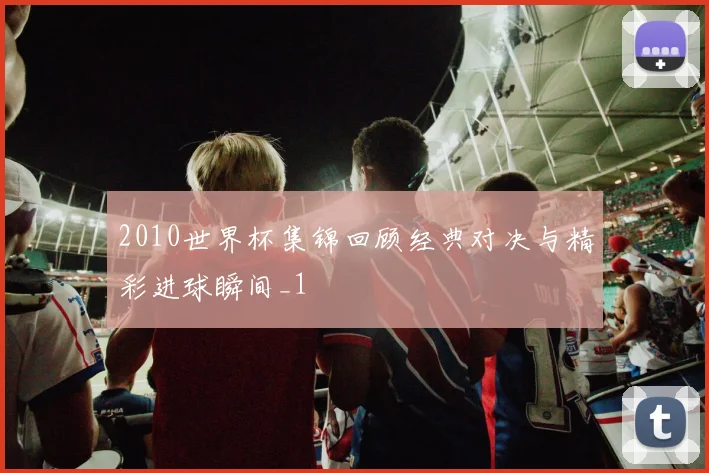 2010世界杯集锦回顾经典对决与精彩进球瞬间_1