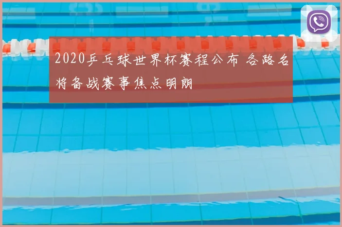 2020乒乓球世界杯赛程公布 各路名将备战赛事焦点明朗