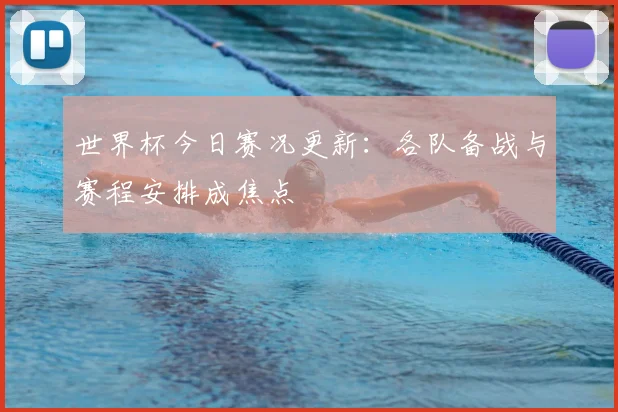世界杯今日赛况更新:各队备战与赛程安排成焦点