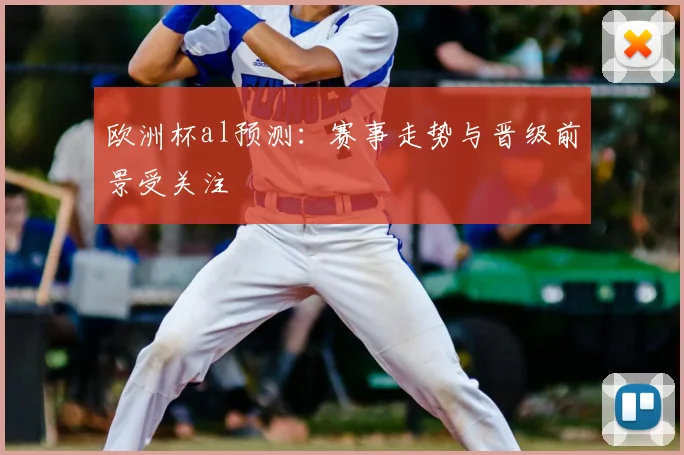 欧洲杯al预测：赛事走势与晋级前景受关注