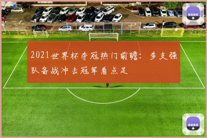 2021世界杯夺冠热门前瞻:多支强队备战冲击冠军看点足